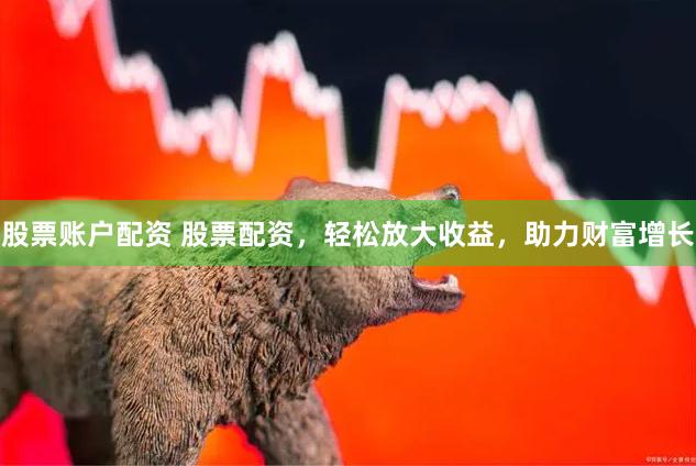 股票賬戶配資 股票配資，輕松放大收益，助力財富增長