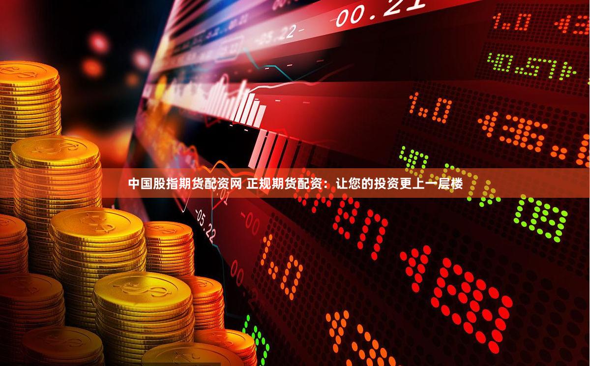 中國股指期貨配資網(wǎng) 正規(guī)期貨配資：讓您的投資更上一層樓
