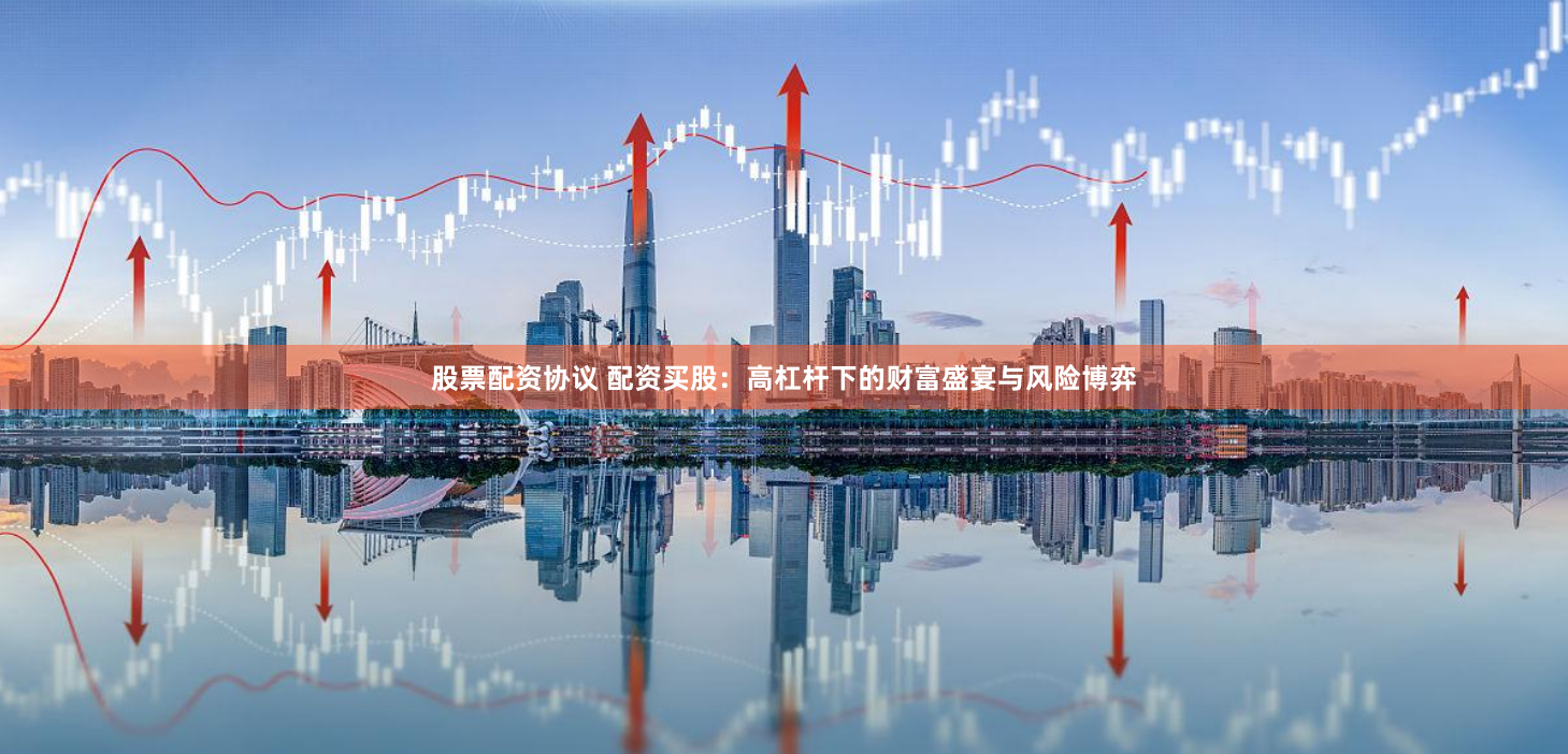 股票配資協(xié)議 配資買股：高杠桿下的財富盛宴與風險博弈