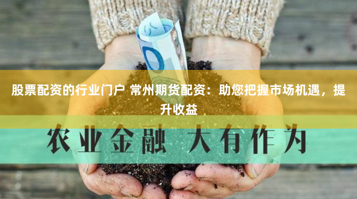 股票配資的行業(yè)門戶 常州期貨配資：助您把握市場機遇，提升收益