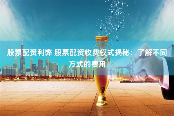 股票配資利弊 股票配資收費(fèi)模式揭秘：了解不同方式的費(fèi)用