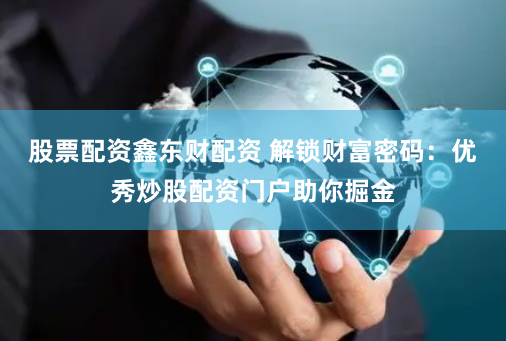 股票配資鑫東財配資 解鎖財富密碼：優(yōu)秀炒股配資門戶助你掘金