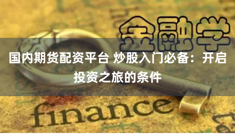 國內(nèi)期貨配資平臺 炒股入門必備：開啟投資之旅的條件