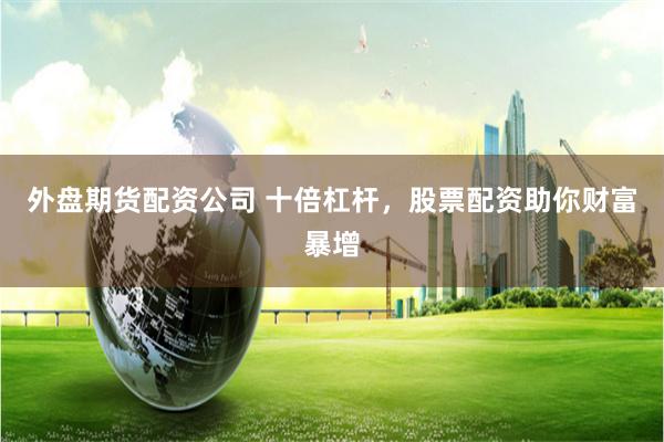 外盤期貨配資公司 十倍杠桿，股票配資助你財富暴增