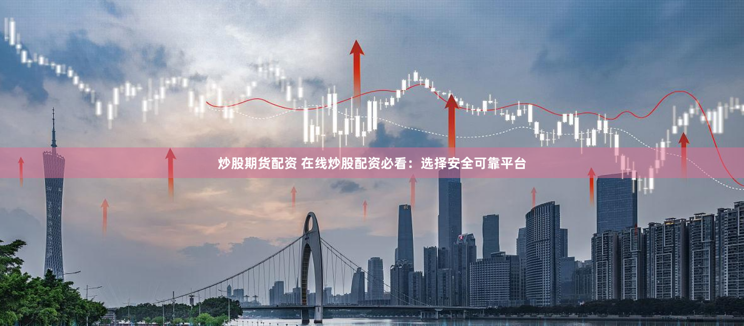 炒股期貨配資 在線炒股配資必看：選擇安全可靠平臺