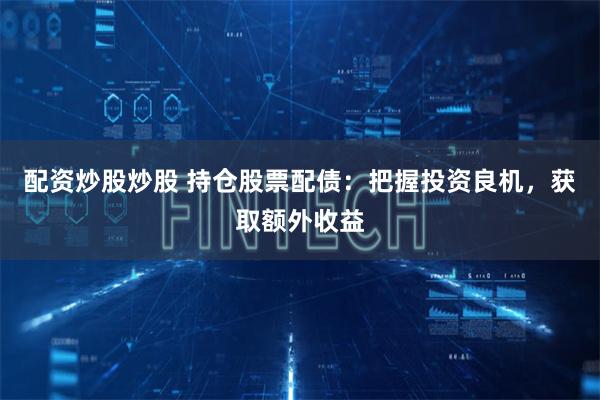配資炒股炒股 持倉股票配債：把握投資良機，獲取額外收益
