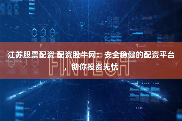 江蘇股票配資 配資股牛網(wǎng)：安全穩(wěn)健的配資平臺(tái)，助你投資無(wú)憂