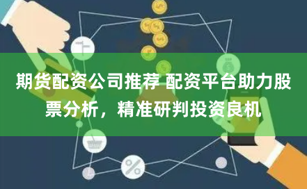 期貨配資公司推薦 配資平臺助力股票分析，精準研判投資良機