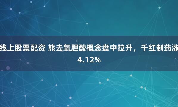 線上股票配資 熊去氧膽酸概念盤中拉升，千紅制藥漲4.12%