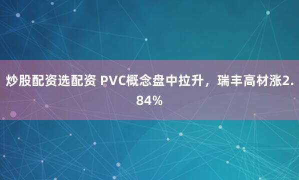 炒股配資選配資 PVC概念盤中拉升，瑞豐高材漲2.84%