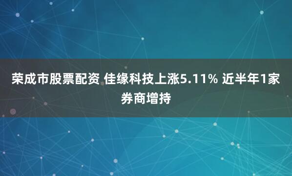 榮成市股票配資 佳緣科技上漲5.11% 近半年1家券商增持