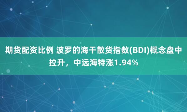 期貨配資比例 波羅的海干散貨指數(shù)(BDI)概念盤中拉升，中遠海特漲1.94%