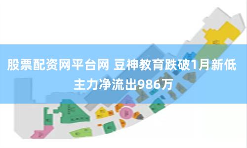 股票配資網(wǎng)平臺網(wǎng) 豆神教育跌破1月新低 主力凈流出986萬