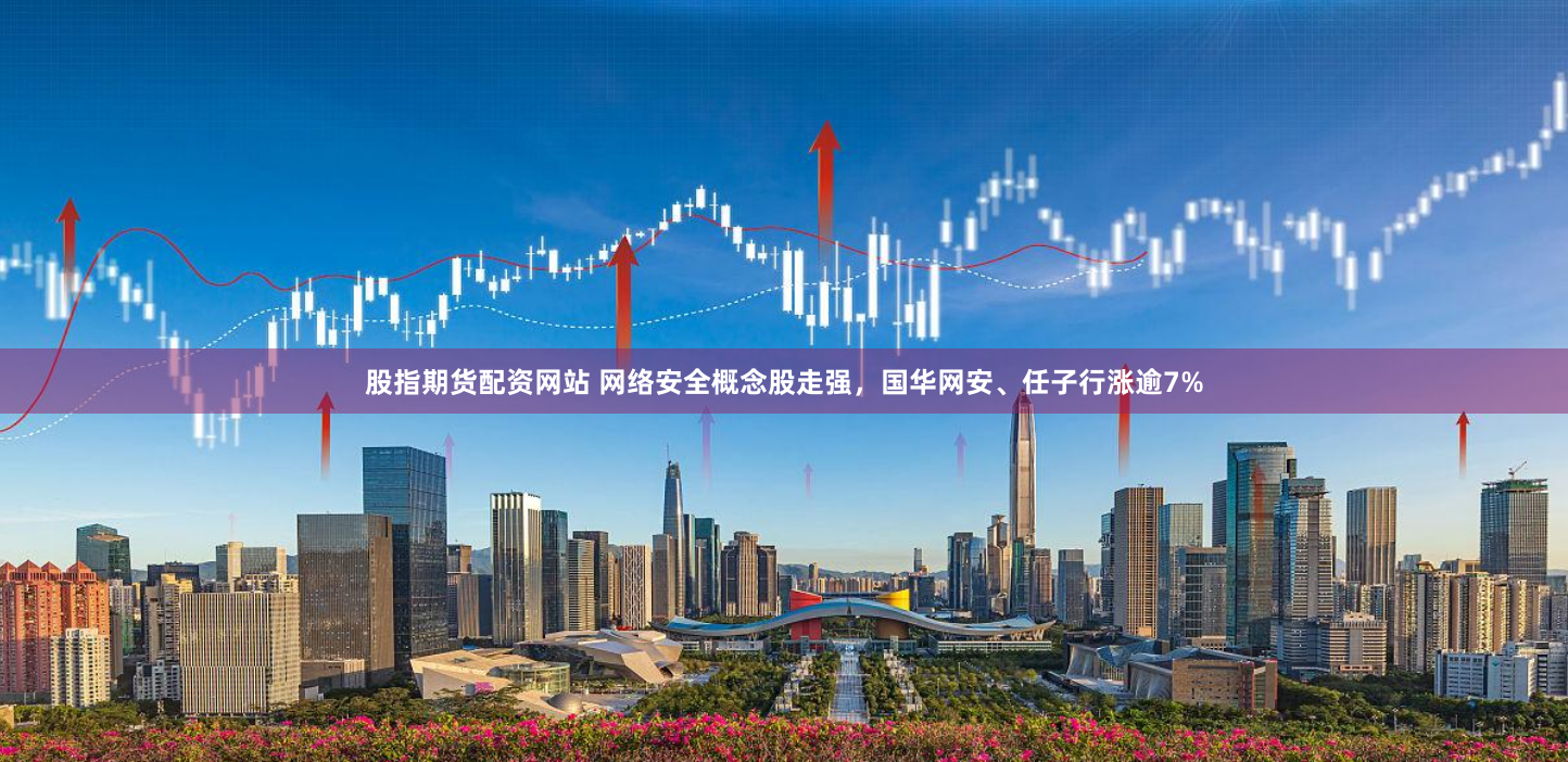 股指期貨配資網(wǎng)站 網(wǎng)絡(luò)安全概念股走強，國華網(wǎng)安、任子行漲逾7%