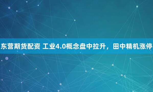 東營期貨配資 工業(yè)4.0概念盤中拉升，田中精機漲停