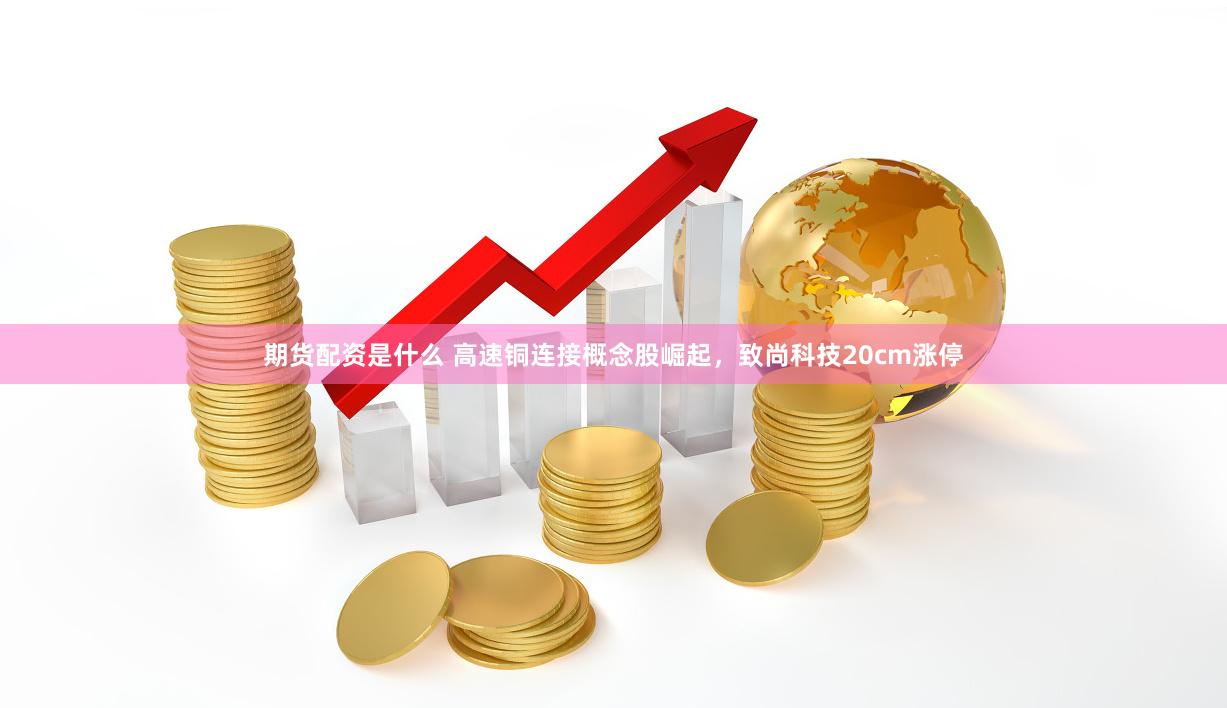 期貨配資是什么 高速銅連接概念股崛起，致尚科技20cm漲停