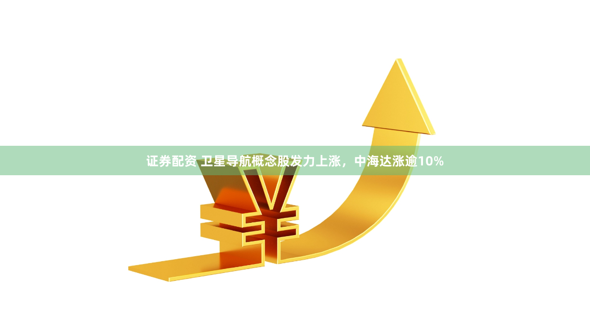 證券配資 衛(wèi)星導航概念股發(fā)力上漲，中海達漲逾10%
