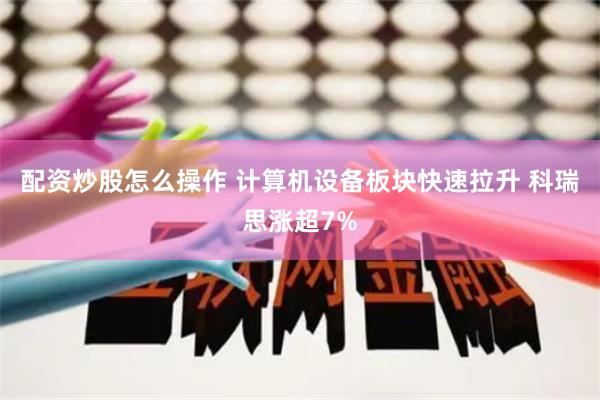 配資炒股怎么操作 計算機設備板塊快速拉升 科瑞思漲超7%