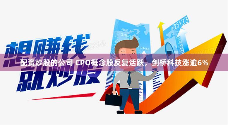 配資炒股的公司 CPO概念股反復活躍，劍橋科技漲逾6%